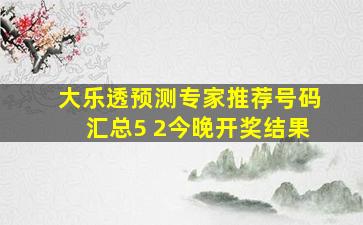 大乐透预测专家推荐号码汇总5 2今晚开奖结果